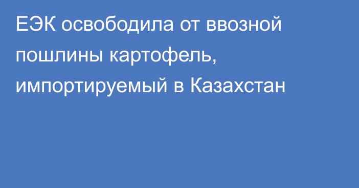 ЕЭК освободила от ввозной пошлины картофель, импортируемый в Казахстан