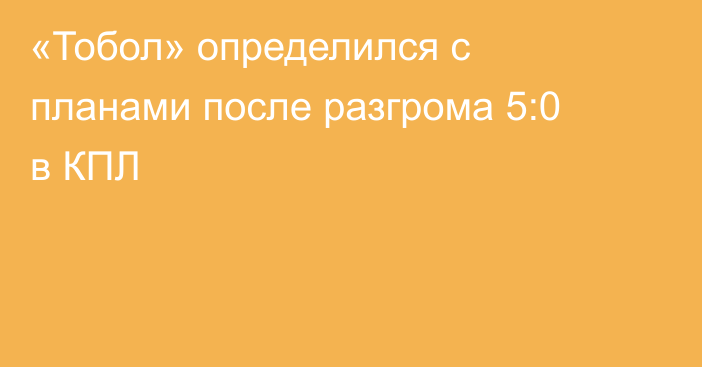 «Тобол» определился с планами после разгрома 5:0 в КПЛ