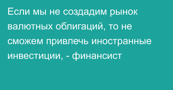 Если мы не создадим рынок валютных облигаций, то не сможем привлечь иностранные инвестиции, - финансист