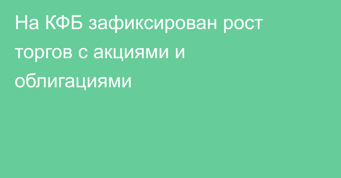 На КФБ зафиксирован рост торгов с акциями и облигациями