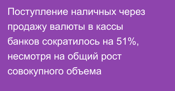 Поступление наличных через продажу валюты в кассы банков сократилось на 51%, несмотря на общий рост совокупного объема