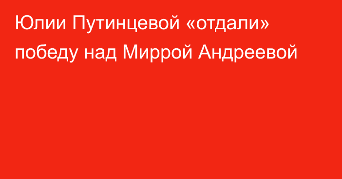 Юлии Путинцевой «отдали» победу над Миррой Андреевой