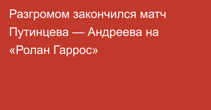 Разгромом закончился матч Путинцева — Андреева на «Ролан Гаррос»
