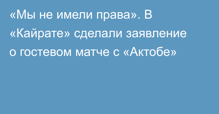 «Мы не имели права». В «Кайрате» сделали заявление о гостевом матче с «Актобе»