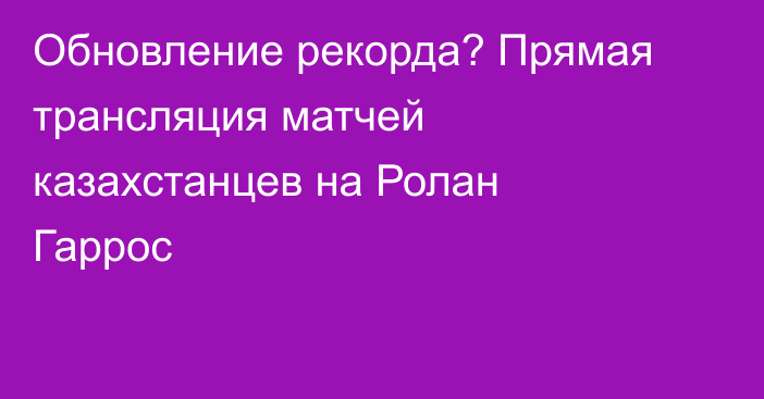 Обновление рекорда? Прямая трансляция матчей казахстанцев на Ролан Гаррос