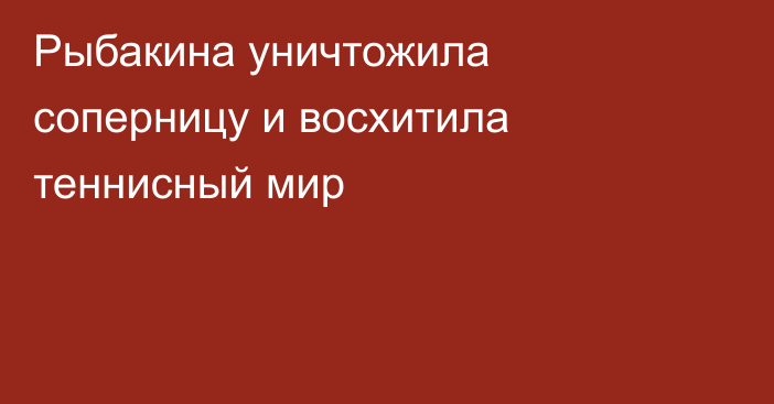 Рыбакина уничтожила соперницу и восхитила теннисный мир