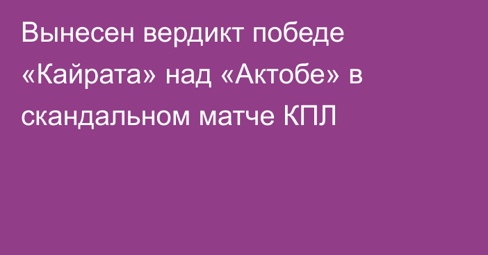 Вынесен вердикт победе «Кайрата» над «Актобе» в скандальном матче КПЛ