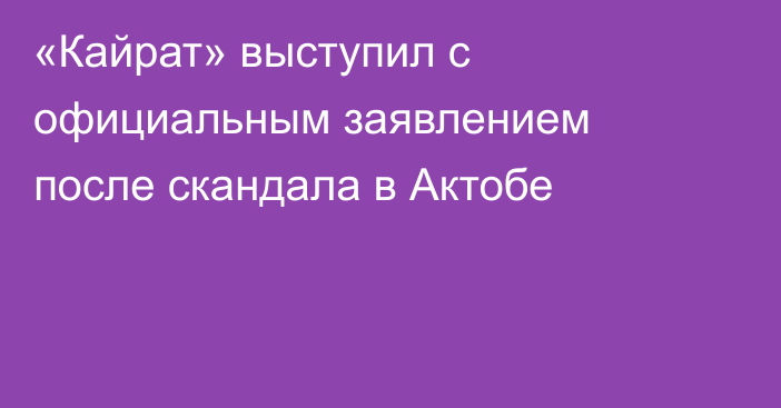 «Кайрат» выступил с официальным заявлением после скандала в Актобе