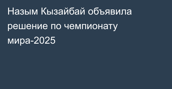 Назым Кызайбай объявила решение по чемпионату мира-2025