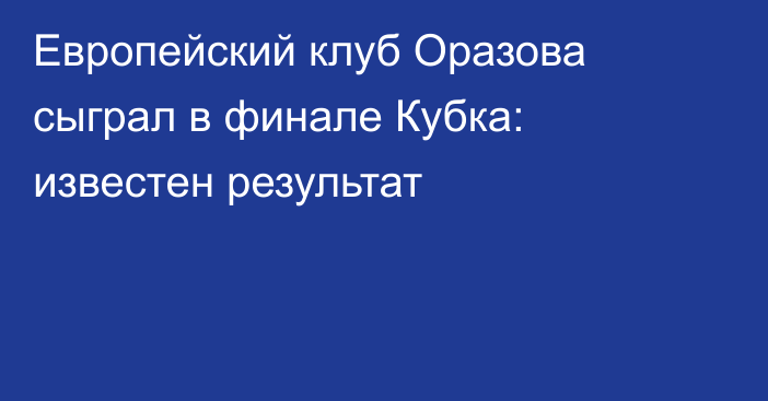 Европейский клуб Оразова сыграл в финале Кубка: известен результат