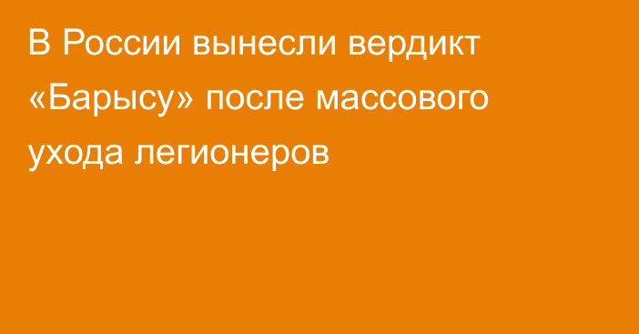 В России вынесли вердикт «Барысу» после массового ухода легионеров