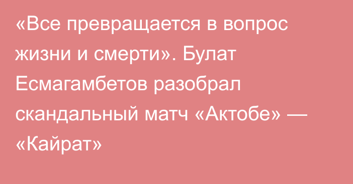 «Все превращается в вопрос жизни и смерти». Булат Есмагамбетов разобрал скандальный матч «Актобе» — «Кайрат»