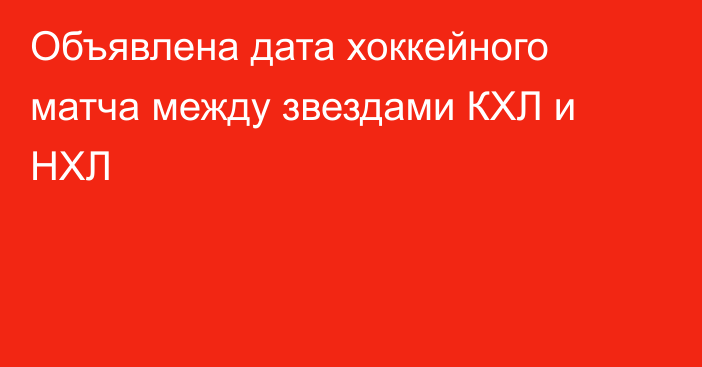 Объявлена дата хоккейного матча между звездами КХЛ и НХЛ