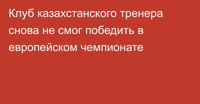 Клуб казахстанского тренера снова не смог победить в европейском чемпионате