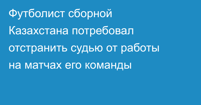 Футболист сборной Казахстана потребовал отстранить судью от работы на матчах его команды