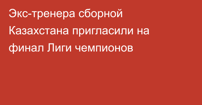 Экс-тренера сборной Казахстана пригласили на финал Лиги чемпионов