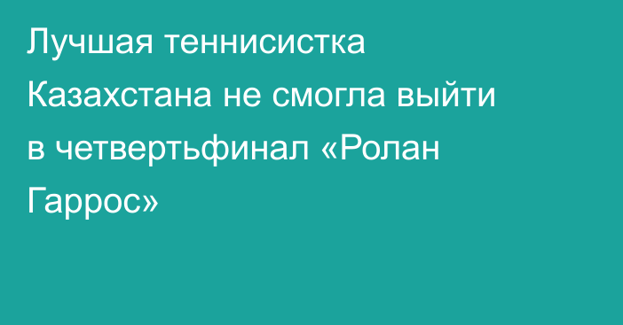 Лучшая теннисистка Казахстана не смогла выйти в четвертьфинал «Ролан Гаррос»
