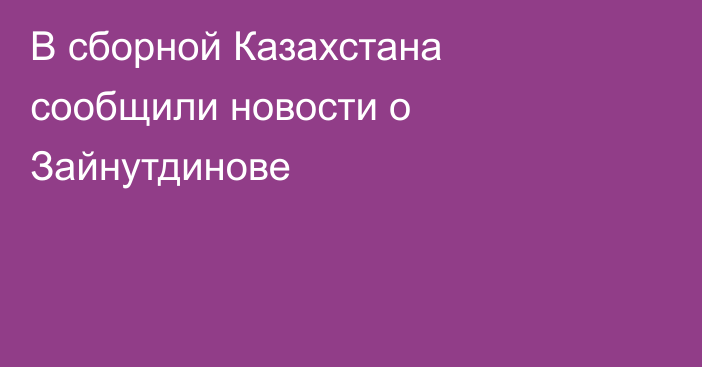 В сборной Казахстана сообщили новости о Зайнутдинове