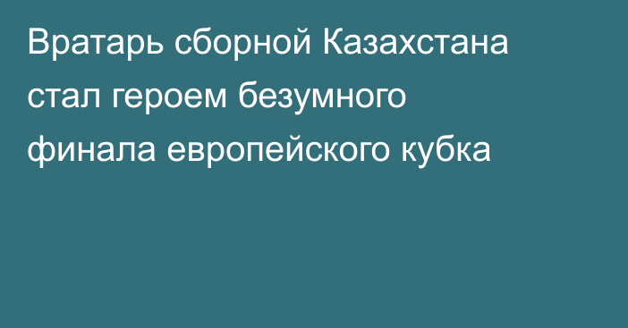 Вратарь сборной Казахстана стал героем безумного финала европейского кубка