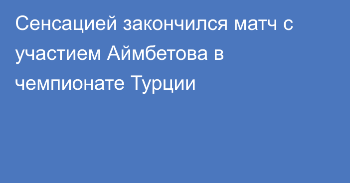 Сенсацией закончился матч с участием Аймбетова в чемпионате Турции
