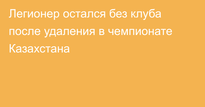 Легионер остался без клуба после удаления в чемпионате Казахстана
