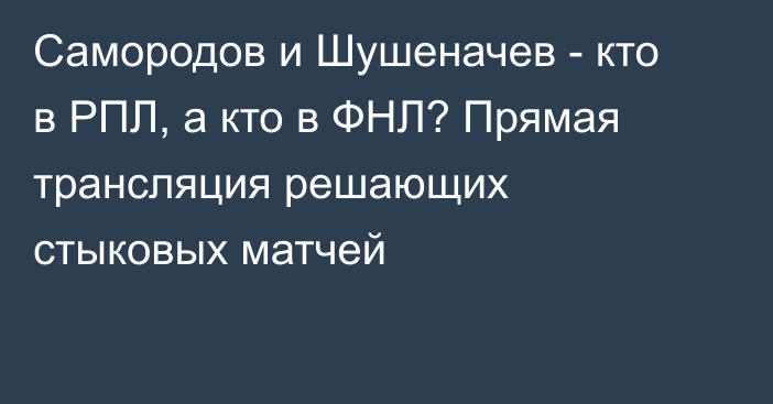 Самородов и Шушеначев - кто в РПЛ, а кто в ФНЛ? Прямая трансляция решающих стыковых матчей