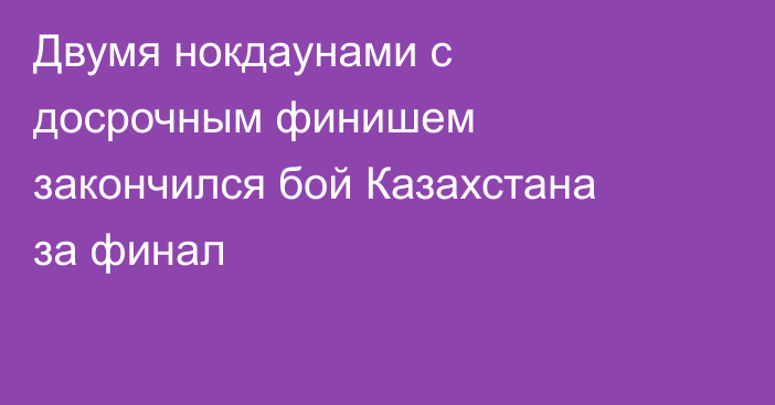 Двумя нокдаунами с досрочным финишем закончился бой Казахстана за финал