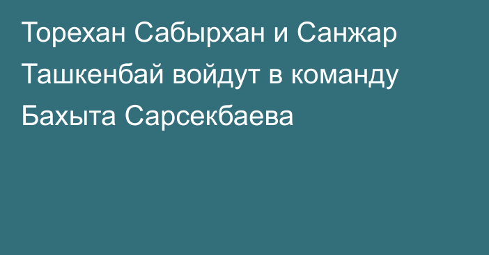 Торехан Сабырхан и Санжар Ташкенбай войдут в команду Бахыта Сарсекбаева