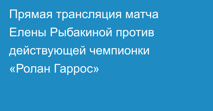 Прямая трансляция матча Елены Рыбакиной против действующей чемпионки «Ролан Гаррос»