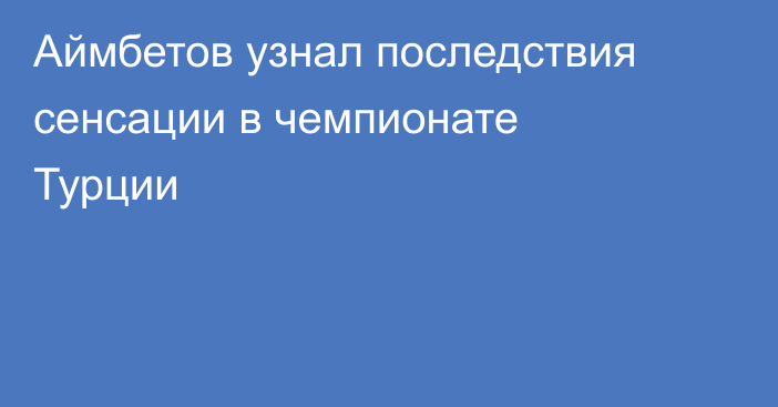 Аймбетов узнал последствия сенсации в чемпионате Турции