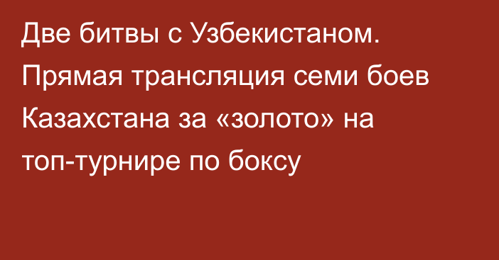 Две битвы с Узбекистаном. Прямая трансляция семи боев Казахстана за «золото» на топ-турнире по боксу