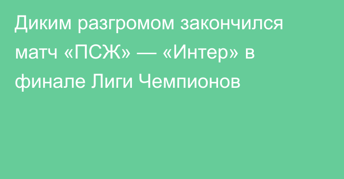 Диким разгромом закончился матч «ПСЖ» — «Интер» в финале Лиги Чемпионов