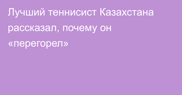 Лучший теннисист Казахстана рассказал, почему он «перегорел»