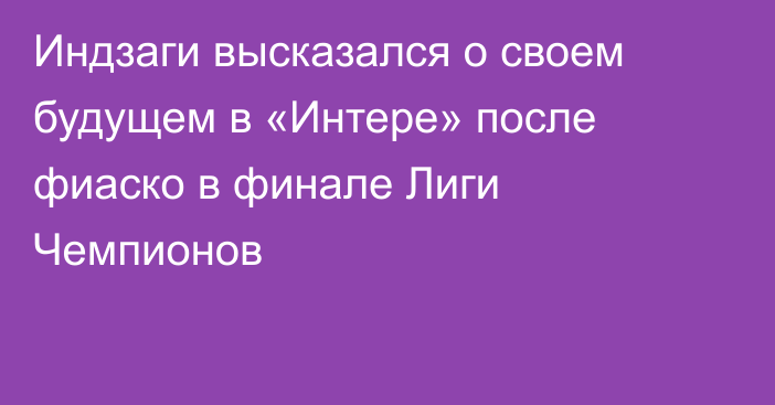 Индзаги высказался о своем будущем в «Интере» после фиаско в финале Лиги Чемпионов