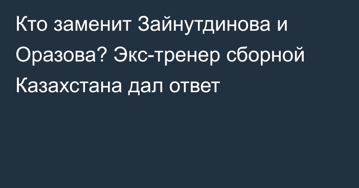 Кто заменит Зайнутдинова и Оразова? Экс-тренер сборной Казахстана дал ответ