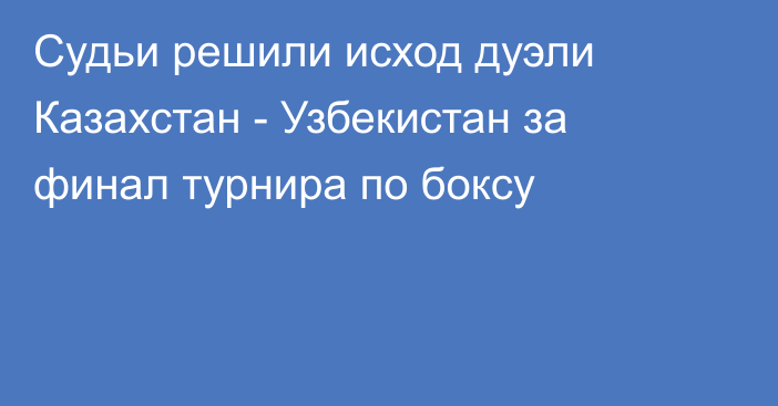 Судьи решили исход дуэли Казахстан - Узбекистан за финал турнира по боксу