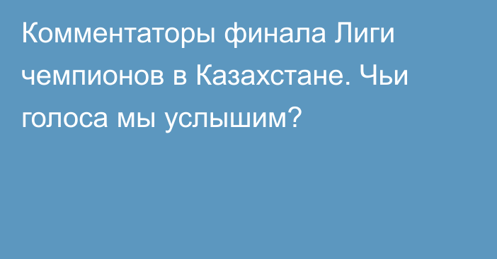 Комментаторы финала Лиги чемпионов в Казахстане. Чьи голоса мы услышим?