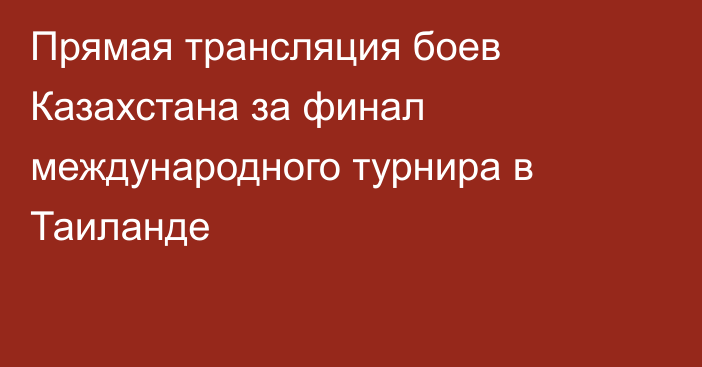 Прямая трансляция боев Казахстана за финал международного турнира в Таиланде