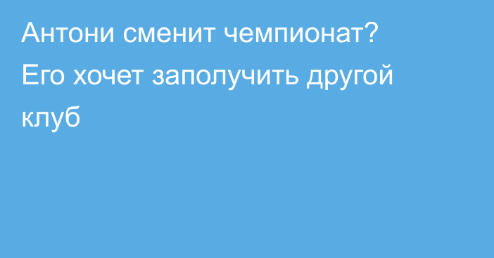 Антони сменит чемпионат? Его хочет заполучить другой клуб