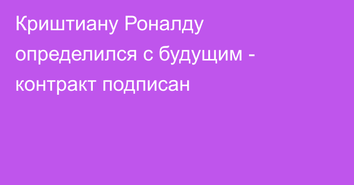Криштиану Роналду определился с будущим - контракт подписан