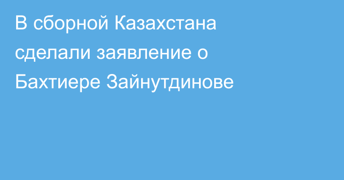 В сборной Казахстана сделали заявление о Бахтиере Зайнутдинове