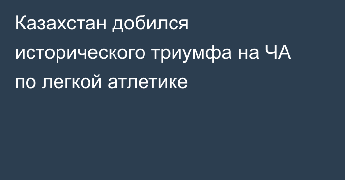Казахстан добился исторического триумфа на ЧА по легкой атлетике