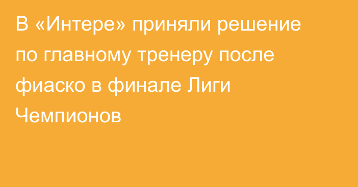 В «Интере» приняли решение по главному тренеру после фиаско в финале Лиги Чемпионов