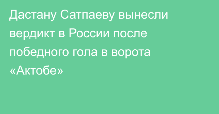 Дастану Сатпаеву вынесли вердикт в России после победного гола в ворота «Актобе»