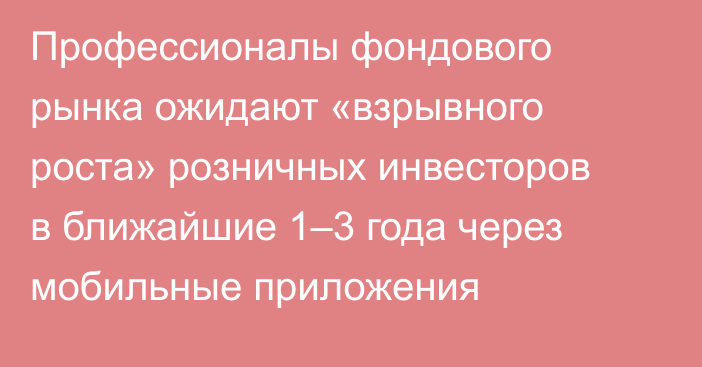 Профессионалы фондового рынка ожидают «взрывного роста» розничных инвесторов в ближайшие 1–3 года через мобильные приложения