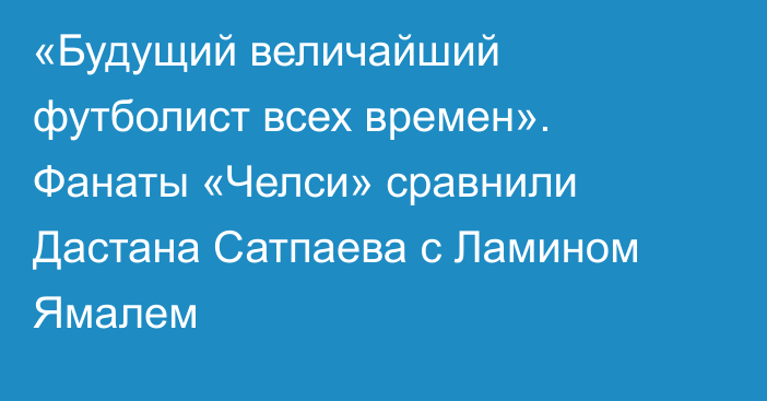 «Будущий величайший футболист всех времен». Фанаты «Челси» сравнили Дастана Сатпаева с Ламином Ямалем