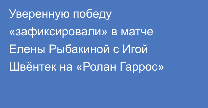 Уверенную победу «зафиксировали» в матче Елены Рыбакиной с Игой Швёнтек на «Ролан Гаррос»
