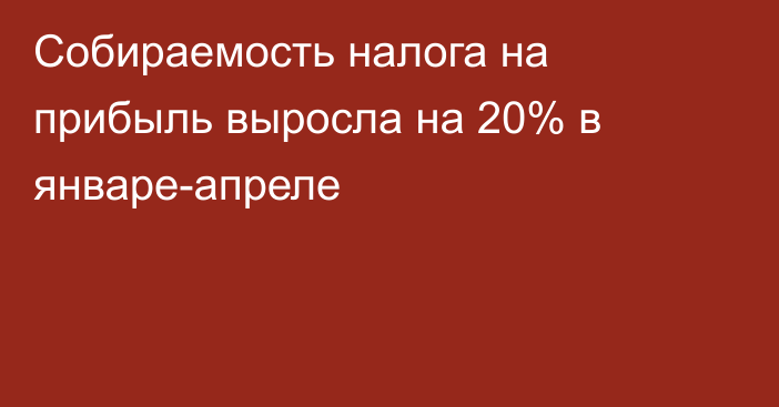 Собираемость налога на прибыль выросла на 20% в январе-апреле