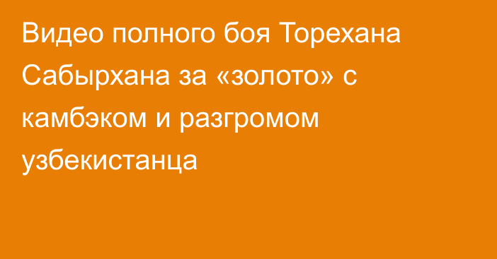 Видео полного боя Торехана Сабырхана за «золото» с камбэком и разгромом узбекистанца
