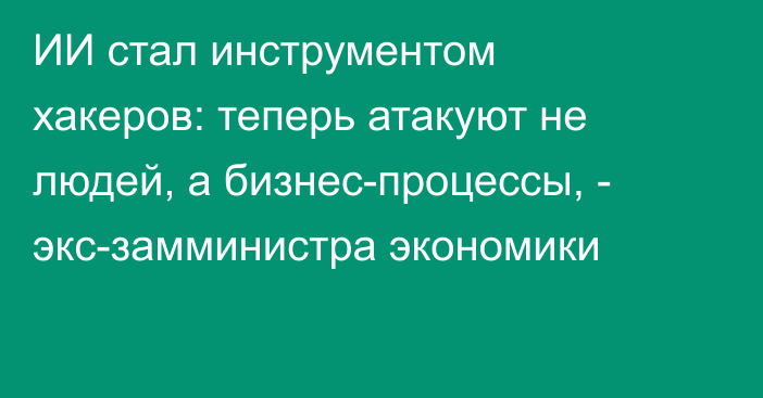 ИИ стал инструментом хакеров: теперь атакуют не людей, а бизнес-процессы, - экс-замминистра экономики